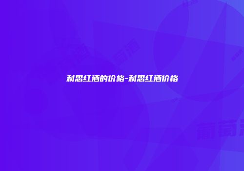 利思红酒的价格-利思红酒价格