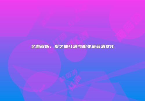 全面解析：爱之堡红酒与相关葡萄酒文化