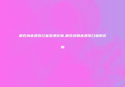 解百纳赤霞珠红葡萄酒价格,解百纳和赤霞珠口感的区别