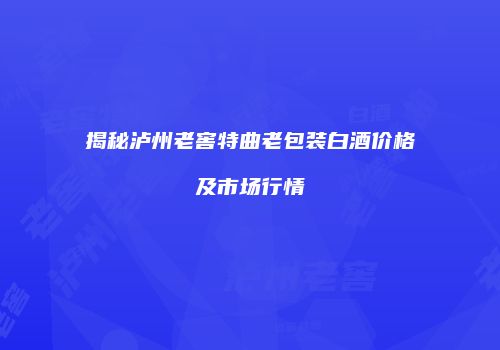 揭秘泸州老窖特曲老包装白酒价格及市场行情