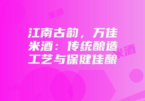 江南古韵，万佳米酒：传统酿造工艺与保健佳酿