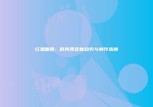 红酒面膜：时尚美容新趋势与制作指南