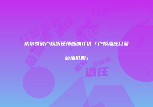 伏尔泰对卢梭听任情感的评价「卢梭酒庄红葡萄酒价格」