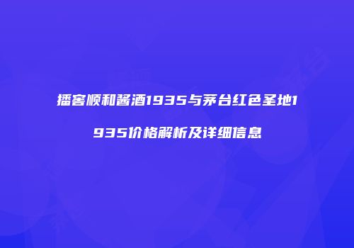 播窖顺和酱酒1935与茅台红色圣地1935价格解析及详细信息