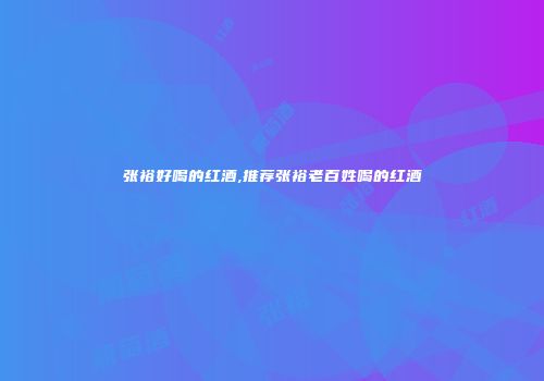 张裕好喝的红酒,推荐张裕老百姓喝的红酒
