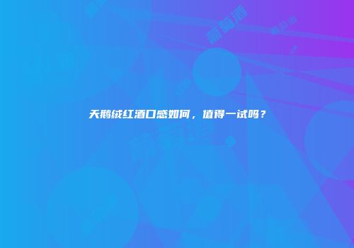 天鹅绒红酒口感如何，值得一试吗？