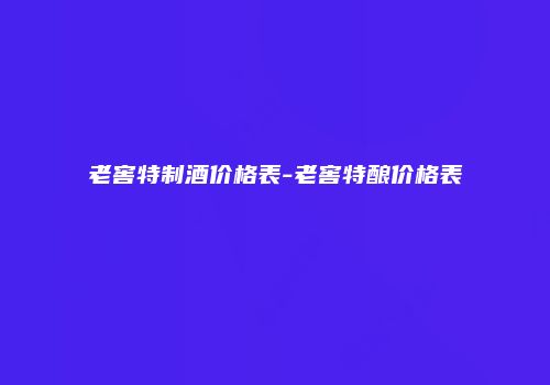 老窖特制酒价格表-老窖特酿价格表