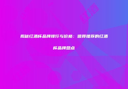 揭秘红酒杯品牌排行与价格：值得推荐的红酒杯品牌盘点