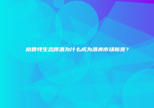 格鲁特生态啤酒为什么成为酒类市场新宠？