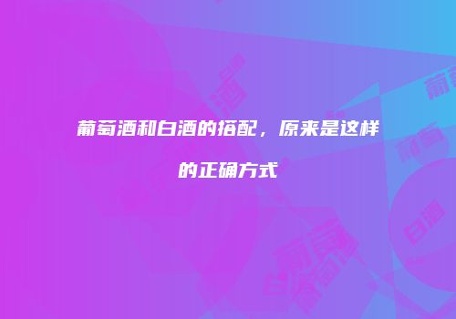 葡萄酒和白酒的搭配，原来是这样的正确方式