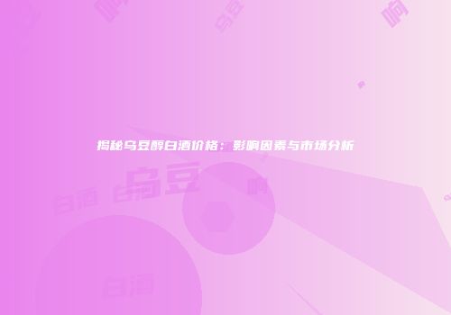 揭秘乌豆醇白酒价格：影响因素与市场分析