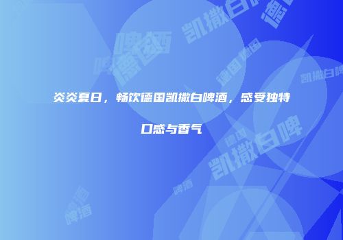 炎炎夏日，畅饮德国凯撒白啤酒，感受独特口感与香气
