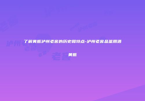 了解黄瓶泸州老窖的历史和特点-泸州老窖品鉴用酒黄瓶