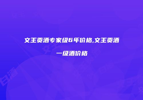 文王贡酒专家级6年价格,文王贡酒一级酒价格