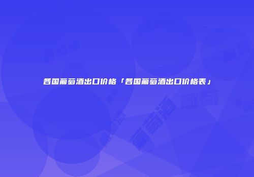 各国葡萄酒出口价格「各国葡萄酒出口价格表」