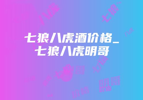 七狼八虎酒价格_七狼八虎明哥