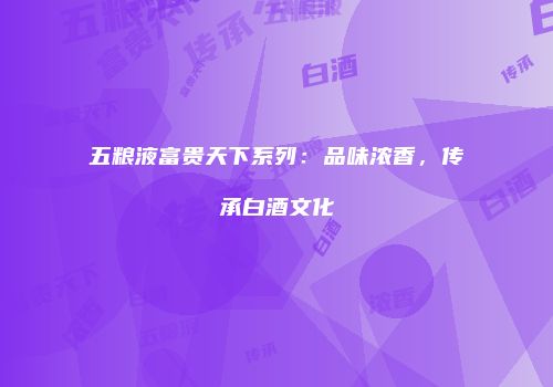 五粮液富贵天下系列：品味浓香，传承白酒文化