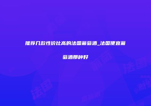 推荐几款性价比高的法国葡萄酒_法国便宜葡萄酒那种好