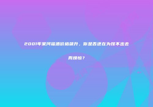 2001年宋河福酒价格飙升，你是否还在为嫁不出去而烦恼？