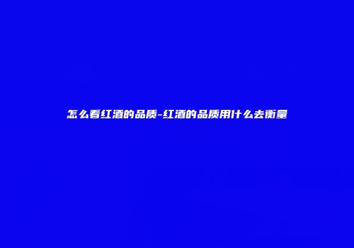 怎么看红酒的品质-红酒的品质用什么去衡量
