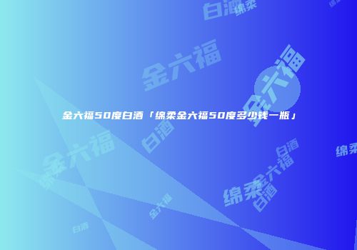 金六福50度白酒「绵柔金六福50度多少钱一瓶」