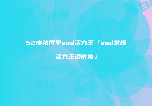 52度浓香型sod活力王「sod荣耀活力王酒价格」
