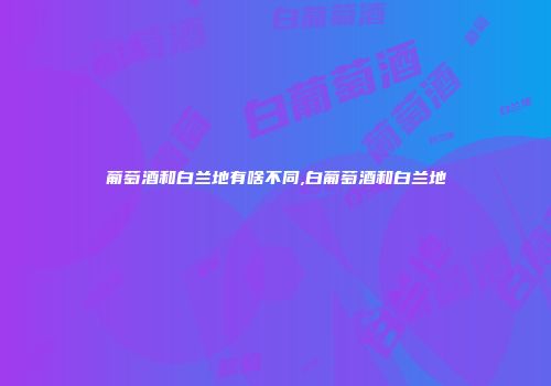 葡萄酒和白兰地有啥不同,白葡萄酒和白兰地