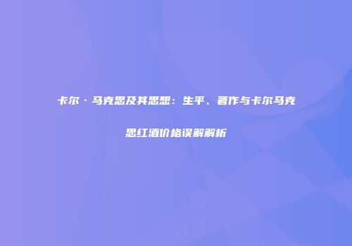 卡尔·马克思及其思想：生平、著作与卡尔马克思红酒价格误解解析