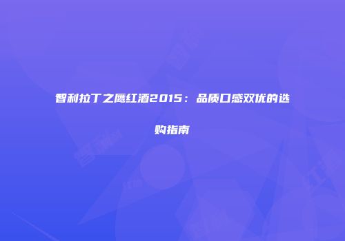 智利拉丁之鹰红酒2015：品质口感双优的选购指南