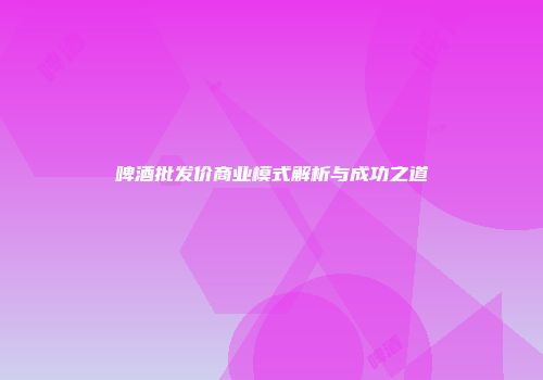 啤酒批发价商业模式解析与成功之道