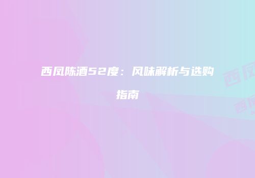 西凤陈酒52度：风味解析与选购指南