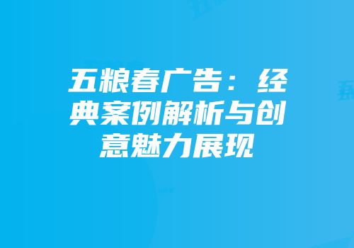 五粮春广告：经典案例解析与创意魅力展现