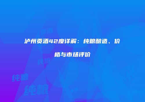 泸州贡酒42度详解：纯粮酿造、价格与市场评价