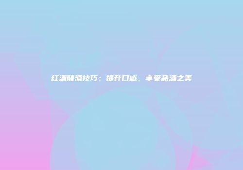 红酒醒酒技巧：提升口感，享受品酒之美