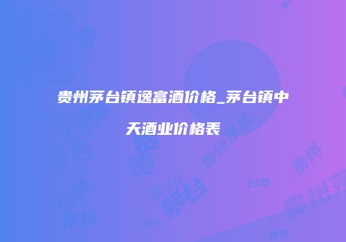 贵州茅台镇逸富酒价格_茅台镇中天酒业价格表