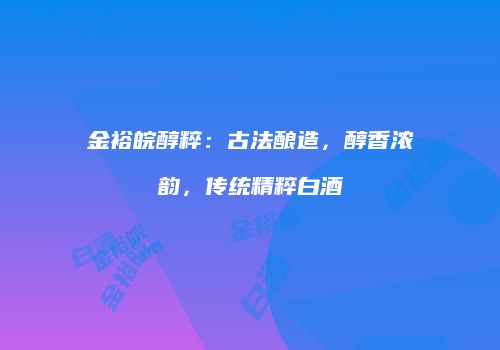 金裕皖醇粹：古法酿造，醇香浓韵，传统精粹白酒