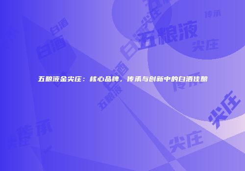 五粮液金尖庄：核心品牌，传承与创新中的白酒佳酿
