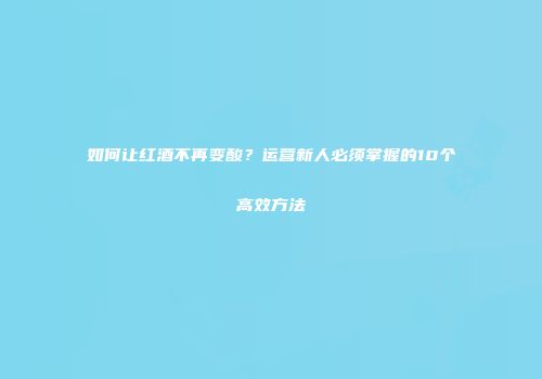 如何让红酒不再变酸？运营新人必须掌握的10个高效方法