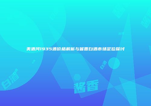 美酒河1935酒价格解析与酱香白酒市场定位探讨