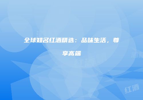 全球知名红酒精选：品味生活，尊享高端
