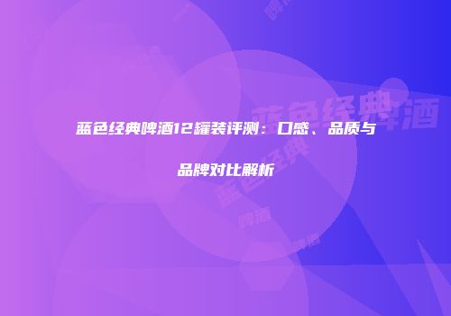 蓝色经典啤酒12罐装评测：口感、品质与品牌对比解析