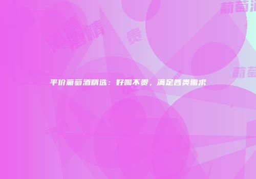 平价葡萄酒精选：好喝不贵，满足各类需求