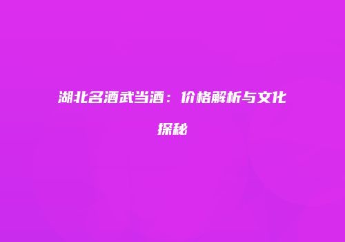湖北名酒武当酒：价格解析与文化探秘