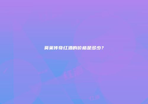 莫莱传奇红酒的价格是多少？