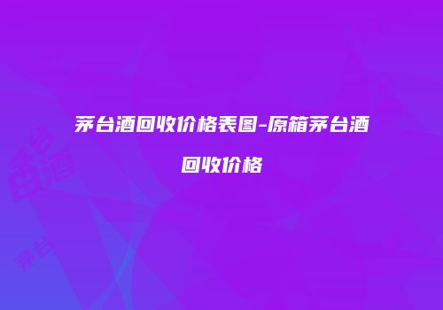茅台酒回收价格表图-原箱茅台酒回收价格