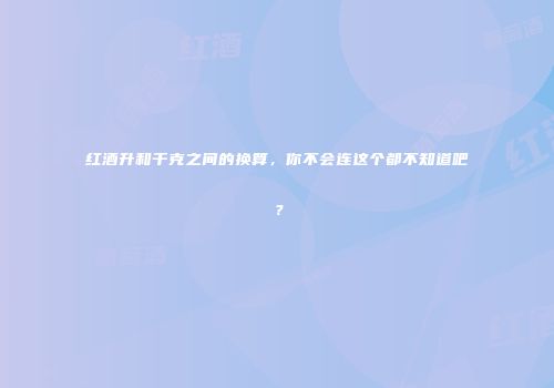 红酒升和千克之间的换算，你不会连这个都不知道吧？