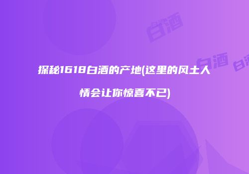 探秘1618白酒的产地(这里的风土人情会让你惊喜不已)