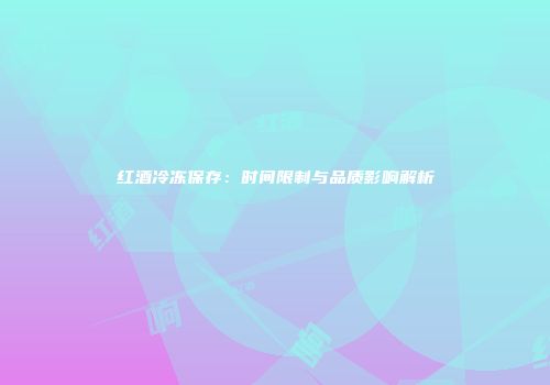 红酒冷冻保存：时间限制与品质影响解析