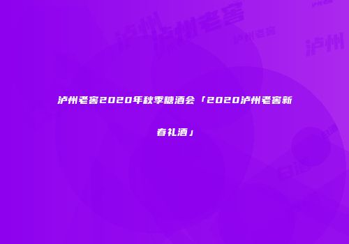 泸州老窖2020年秋季糖酒会「2020泸州老窖新春礼酒」