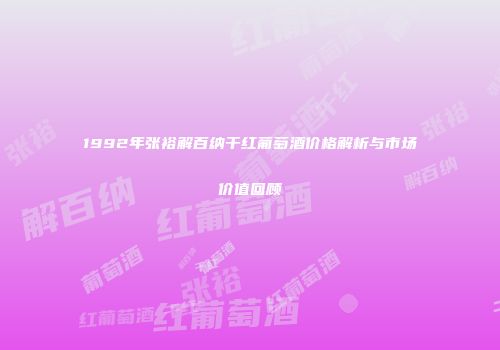 1992年张裕解百纳干红葡萄酒价格解析与市场价值回顾